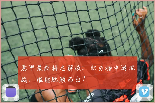 意甲最新排名解读：积分榜中游混战，谁能脱颖而出？