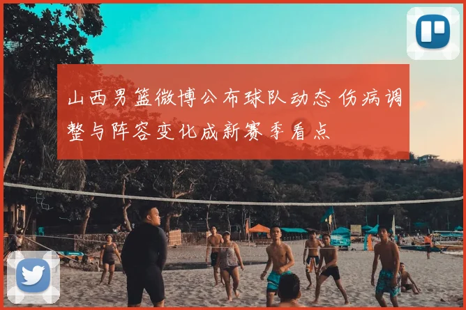 山西男篮微博公布球队动态 伤病调整与阵容变化成新赛季看点