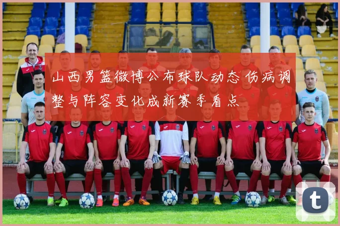 山西男篮微博公布球队动态 伤病调整与阵容变化成新赛季看点