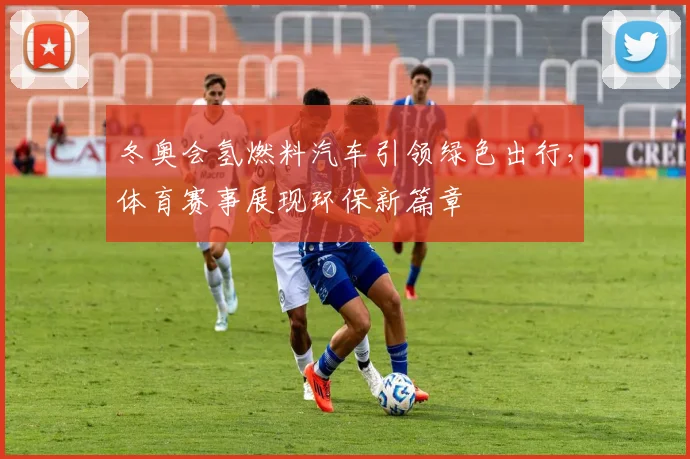 冬奥会氢燃料汽车引领绿色出行，体育赛事展现环保新篇章