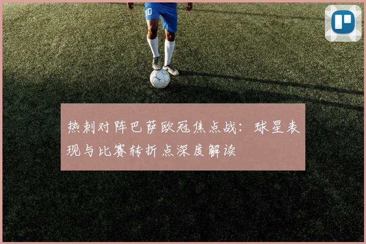 热刺对阵巴萨欧冠焦点战：球星表现与比赛转折点深度解读