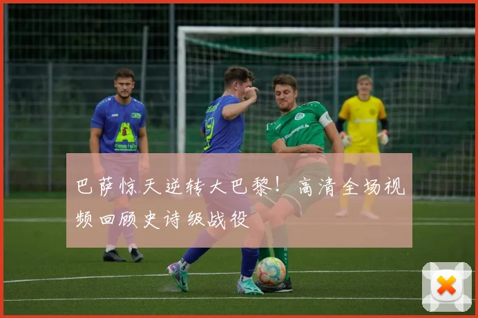 巴萨惊天逆转大巴黎！高清全场视频回顾史诗级战役