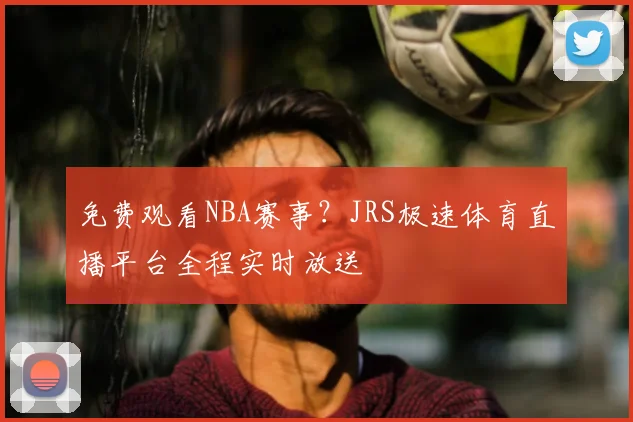 免费观看NBA赛事？JRS极速体育直播平台全程实时放送