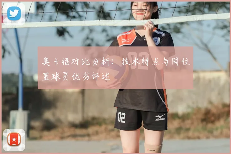 奥卡福对比分析：技术特点与同位置球员优劣评述