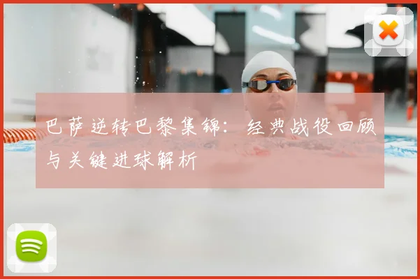 巴萨逆转巴黎集锦：经典战役回顾与关键进球解析