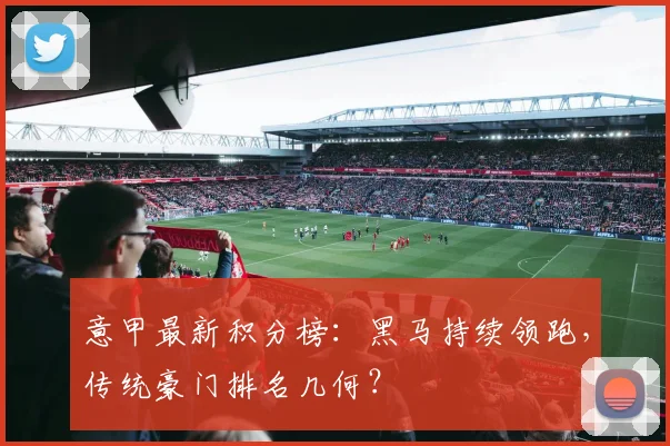 意甲最新积分榜：黑马持续领跑，传统豪门排名几何？