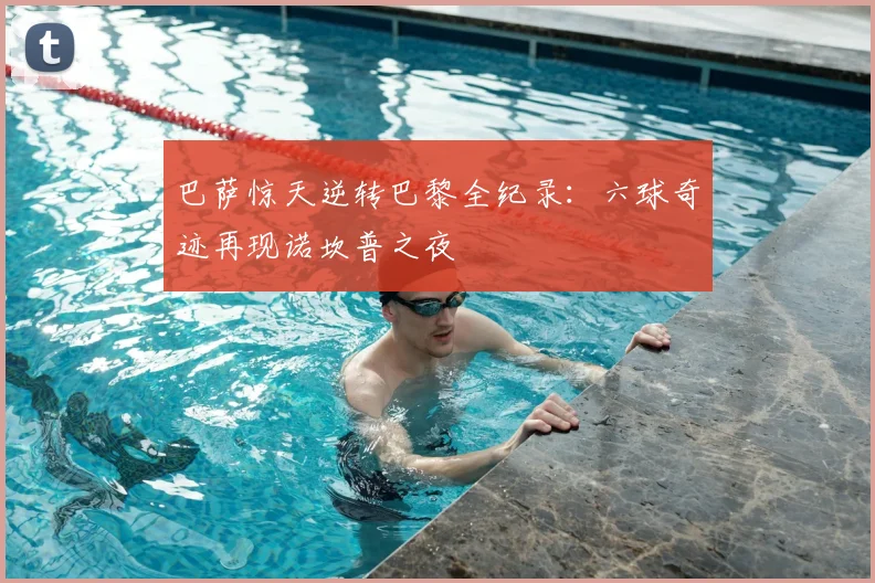 巴萨惊天逆转巴黎全纪录：六球奇迹再现诺坎普之夜