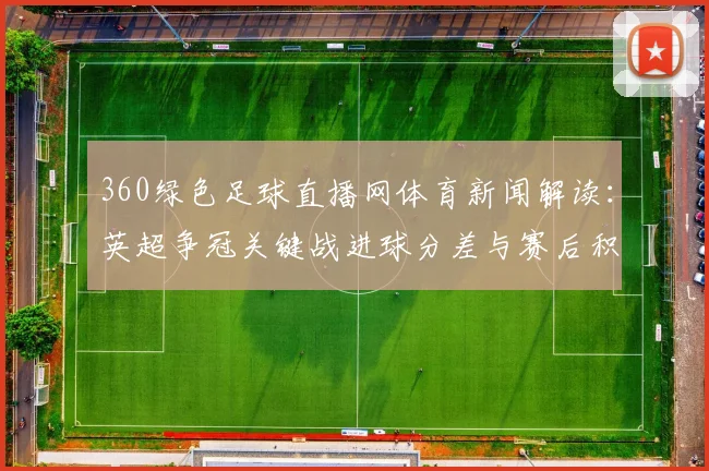 360绿色足球直播网体育新闻解读：英超争冠关键战进球分差与赛后积分影响分析