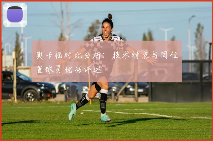奥卡福对比分析：技术特点与同位置球员优劣评述