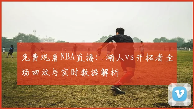 免费观看NBA直播：湖人vs开拓者全场回放与实时数据解析
