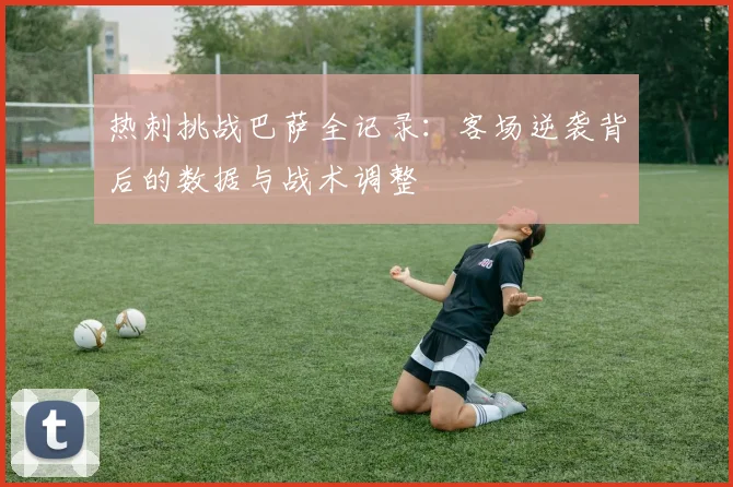 热刺挑战巴萨全记录：客场逆袭背后的数据与战术调整