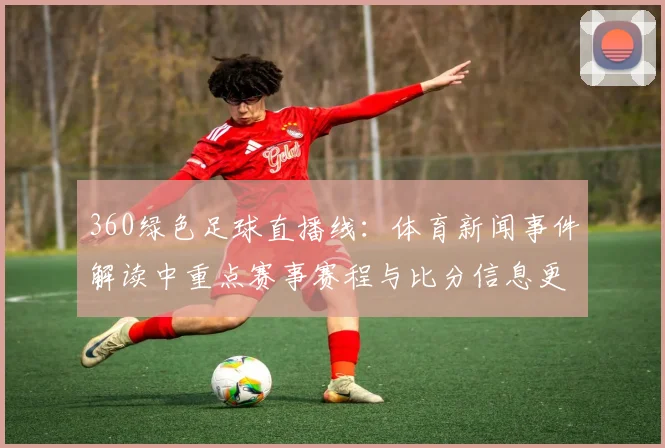 360绿色足球直播线：体育新闻事件解读中重点赛事赛程与比分信息更新