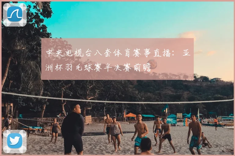 中央电视台八套体育赛事直播：亚洲杯羽毛球赛半决赛前瞻