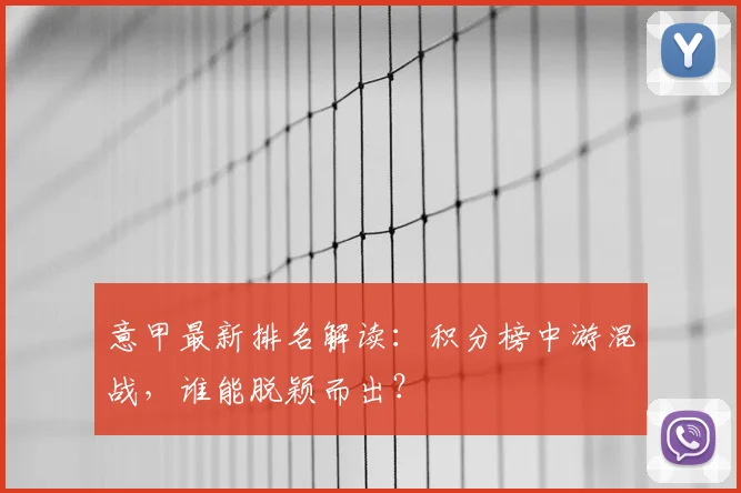 意甲最新排名解读：积分榜中游混战，谁能脱颖而出？