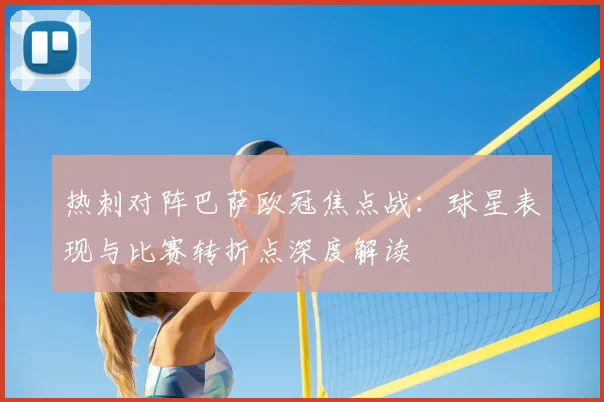 热刺对阵巴萨欧冠焦点战：球星表现与比赛转折点深度解读