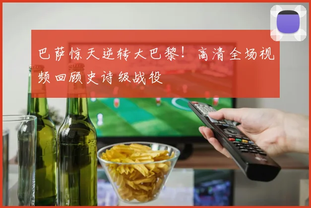 巴萨惊天逆转大巴黎！高清全场视频回顾史诗级战役