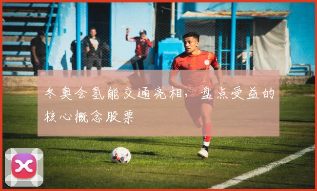 冬奥会氢能交通亮相，盘点受益的核心概念股票
