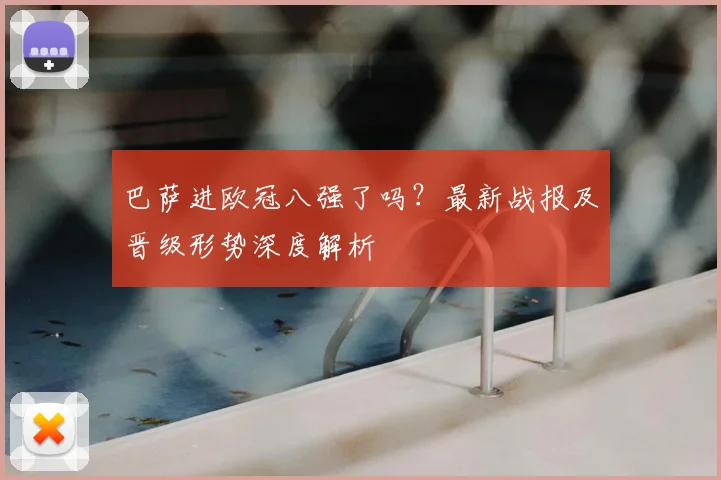 巴萨进欧冠八强了吗？最新战报及晋级形势深度解析