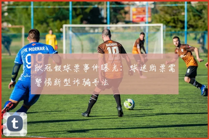 欧冠假球票事件曝光：球迷购票需警惕新型诈骗手法