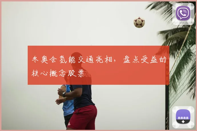 冬奥会氢能交通亮相，盘点受益的核心概念股票