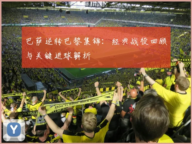 巴萨逆转巴黎集锦：经典战役回顾与关键进球解析