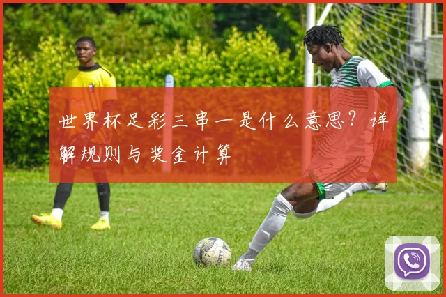 世界杯足彩三串一是什么意思？详解规则与奖金计算