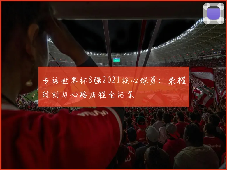 专访世界杯8强2021核心球员：荣耀时刻与心路历程全记录