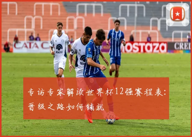 专访专家解读世界杯12强赛程表：晋级之路如何铺就