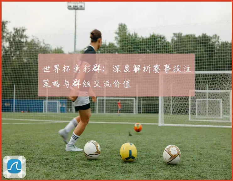 世界杯竞彩群:深度解析赛事投注策略与群组交流价值