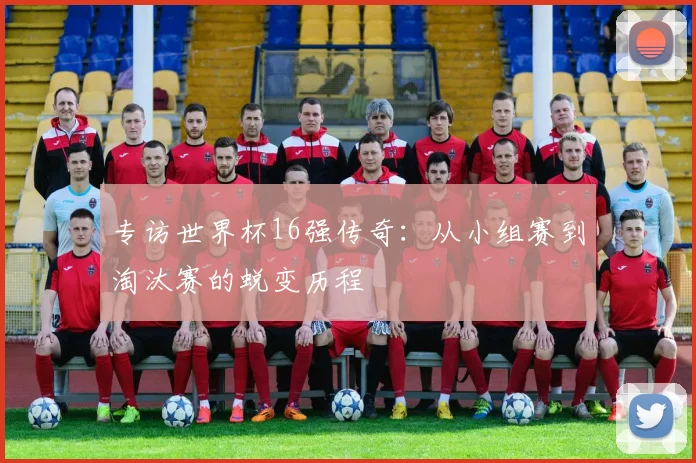 专访世界杯16强传奇：从小组赛到淘汰赛的蜕变历程
