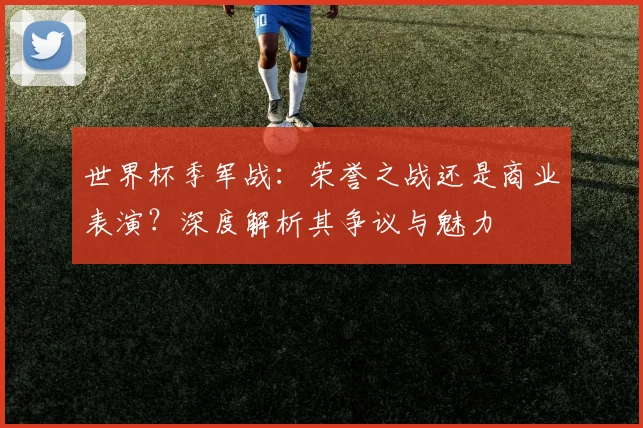 世界杯季军战：荣誉之战还是商业表演？深度解析其争议与魅力