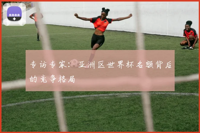 专访专家：亚洲区世界杯名额背后的竞争格局