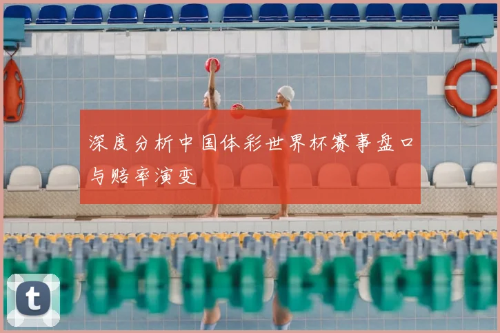 深度分析中国体彩世界杯赛事盘口与赔率演变