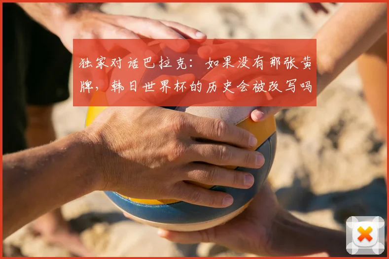 独家对话巴拉克:如果没有那张黄牌,韩日世界杯的历史会被改写吗?