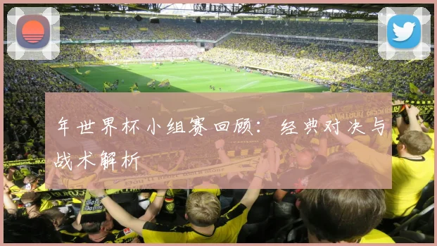 年世界杯小组赛回顾：经典对决与战术解析