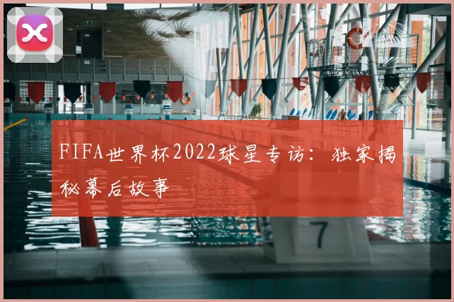 FIFA世界杯2022球星专访：独家揭秘幕后故事
