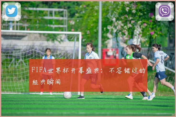 FIFA世界杯开幕盛典:不容错过的经典瞬间