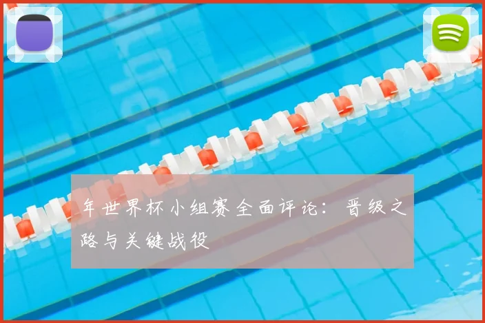 年世界杯小组赛全面评论：晋级之路与关键战役