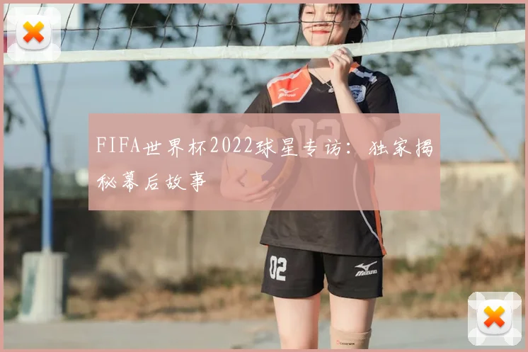 FIFA世界杯2022球星专访：独家揭秘幕后故事