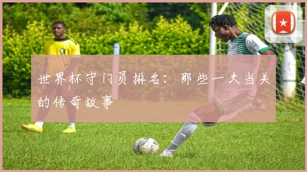世界杯守门员排名：那些一夫当关的传奇故事