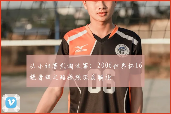从小组赛到淘汰赛：2006世界杯16强晋级之路视频深度解读