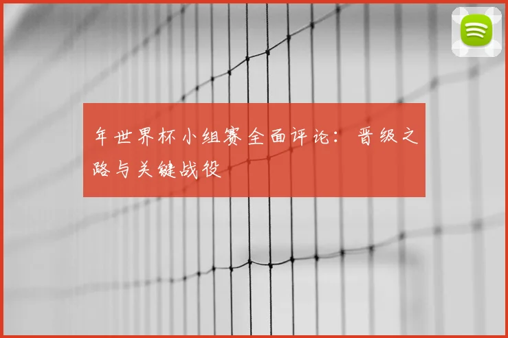 年世界杯小组赛全面评论：晋级之路与关键战役