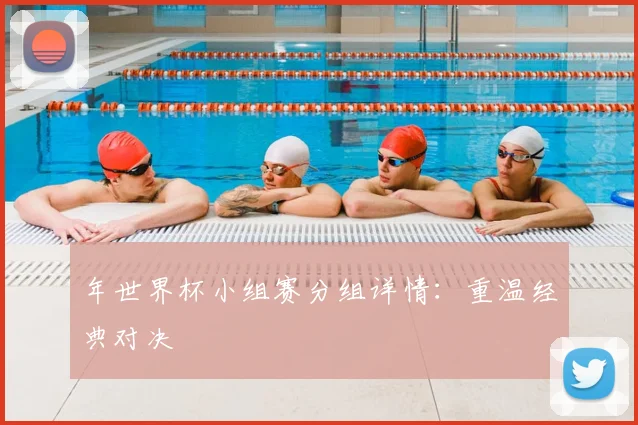 年世界杯小组赛分组详情：重温经典对决