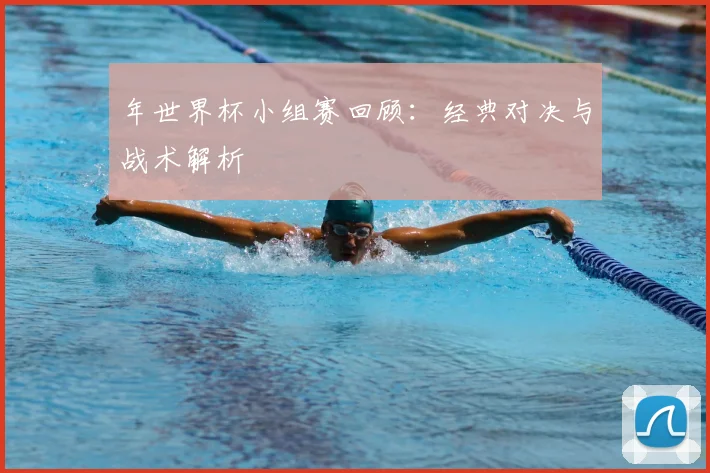 年世界杯小组赛回顾：经典对决与战术解析