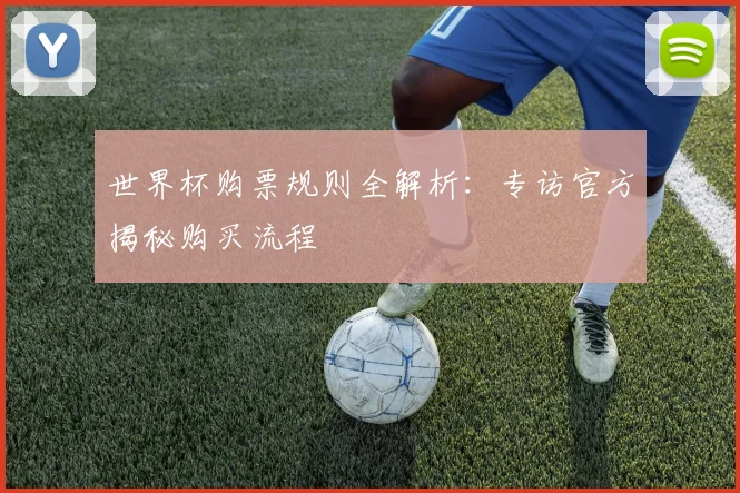 世界杯购票规则全解析:专访官方揭秘购买流程