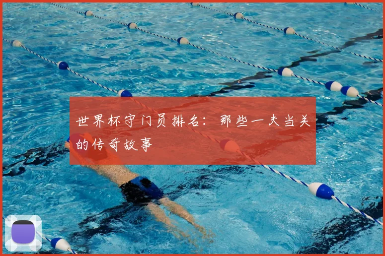 世界杯守门员排名：那些一夫当关的传奇故事