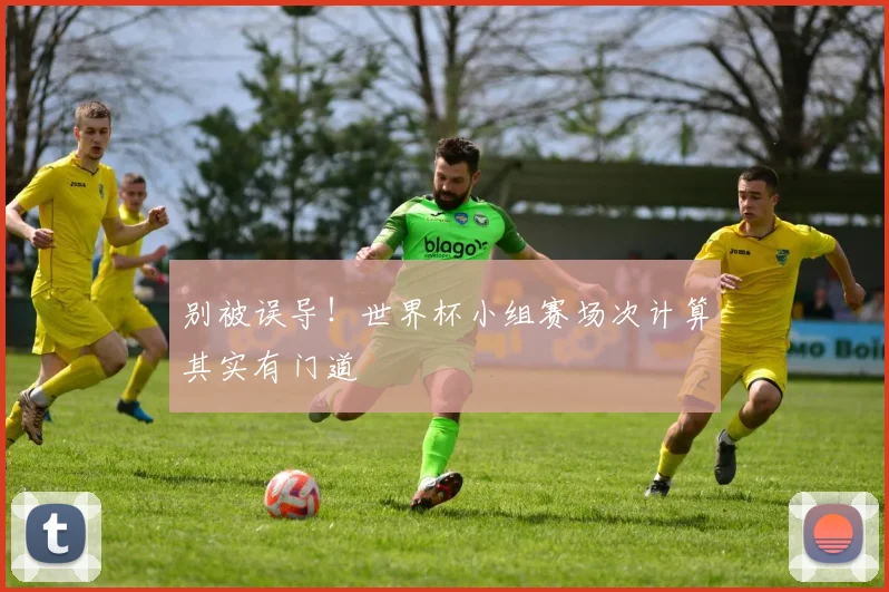 别被误导!世界杯小组赛场次计算其实有门道