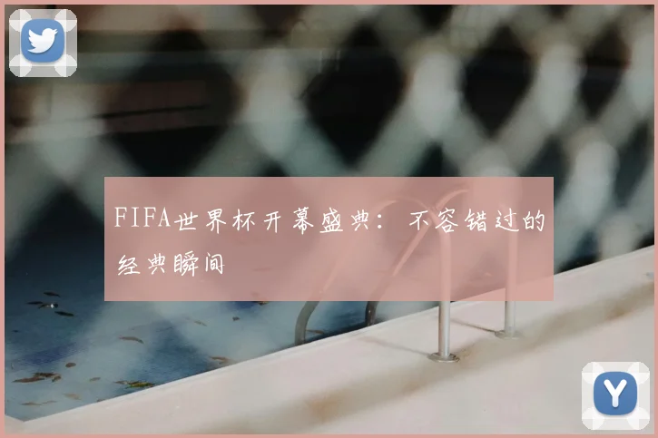 FIFA世界杯开幕盛典:不容错过的经典瞬间