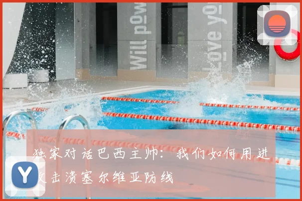 独家对话巴西主帅:我们如何用进攻击溃塞尔维亚防线