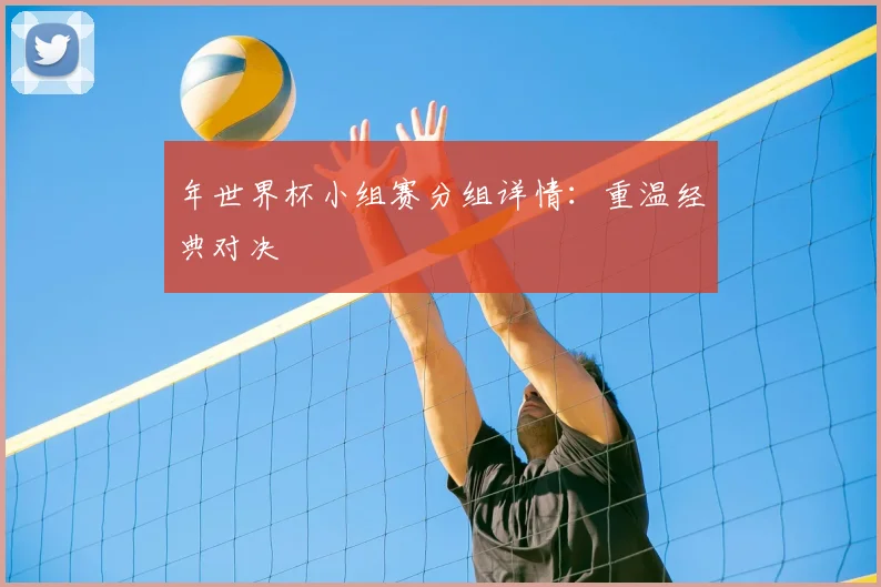 年世界杯小组赛分组详情：重温经典对决